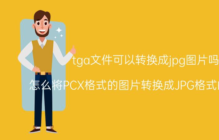 tga文件可以转换成jpg图片吗 怎么将PCX格式的图片转换成JPG格式的图片呢？